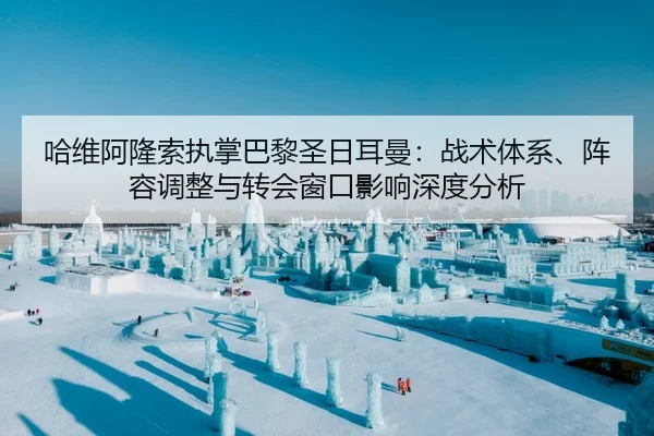 哈维阿隆索执掌巴黎圣日耳曼：战术体系、阵容调整与转会窗口影响深度分析