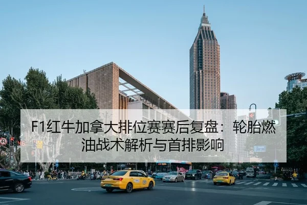 F1红牛加拿大排位赛赛后复盘：轮胎燃油战术解析与首排影响